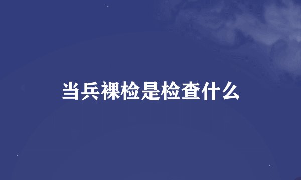 当兵裸检是检查什么