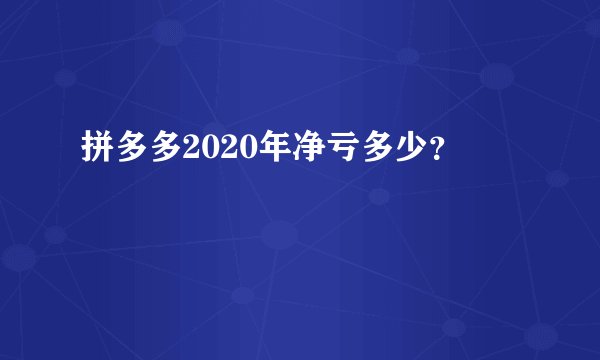 拼多多2020年净亏多少？