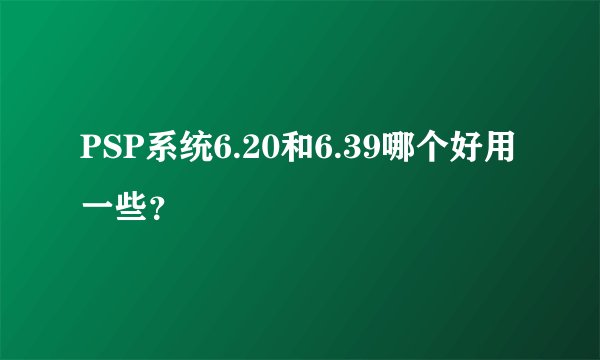 PSP系统6.20和6.39哪个好用一些？