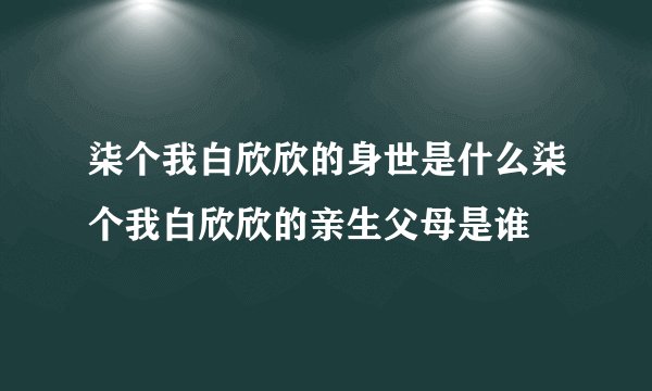 柒个我白欣欣的身世是什么柒个我白欣欣的亲生父母是谁