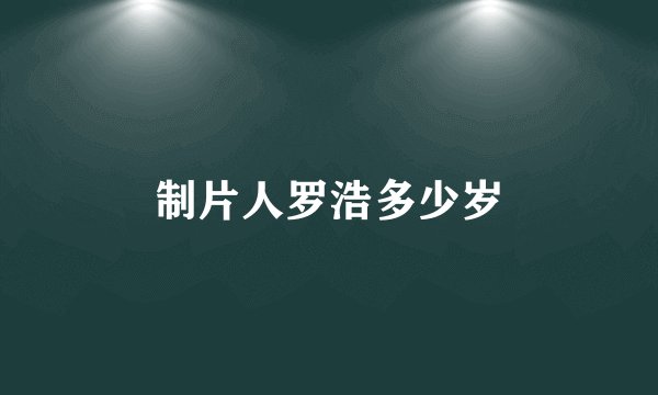 制片人罗浩多少岁