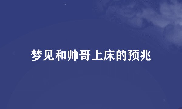 梦见和帅哥上床的预兆