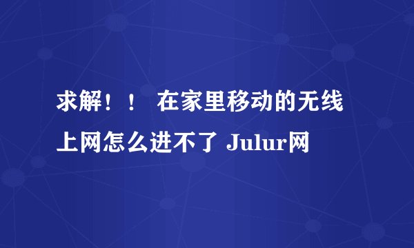 求解！！ 在家里移动的无线上网怎么进不了 Julur网