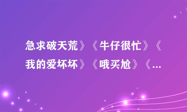 急求破天荒》《牛仔很忙》《我的爱坏坏》《哦买尬》《快乐你懂的》《千方百计》《白日梦》《微笑》等歌词