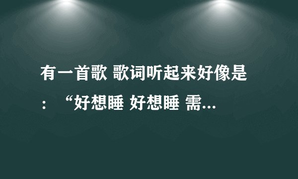 有一首歌 歌词听起来好像是 ：“好想睡 好想睡 需要有个人有个人来陪”是男生唱的，听起来像许嵩的声音。