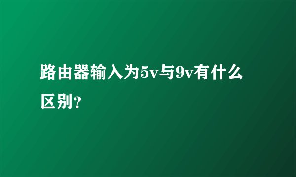 路由器输入为5v与9v有什么区别？