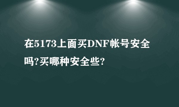 在5173上面买DNF帐号安全吗?买哪种安全些?
