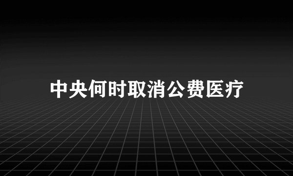 中央何时取消公费医疗