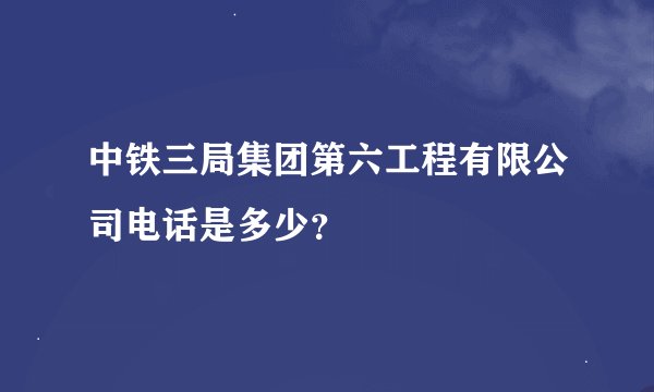 中铁三局集团第六工程有限公司电话是多少？