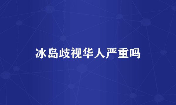 冰岛歧视华人严重吗