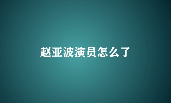 赵亚波演员怎么了