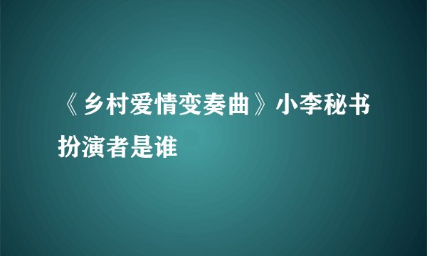 《乡村爱情变奏曲》小李秘书扮演者是谁