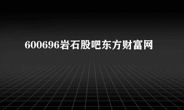 600696岩石股吧东方财富网