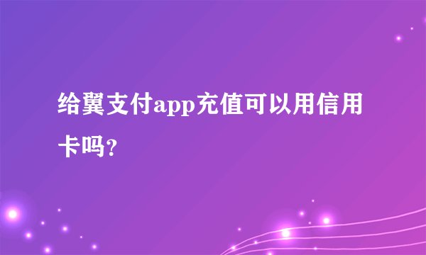 给翼支付app充值可以用信用卡吗？