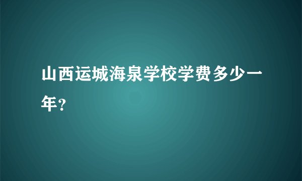 山西运城海泉学校学费多少一年？