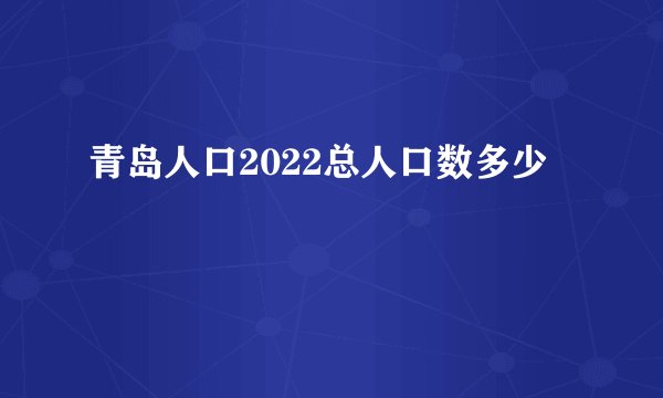 青岛人口2022总人口数多少