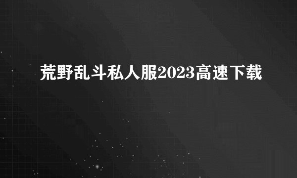 荒野乱斗私人服2023高速下载