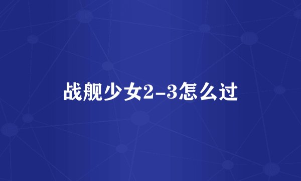 战舰少女2-3怎么过