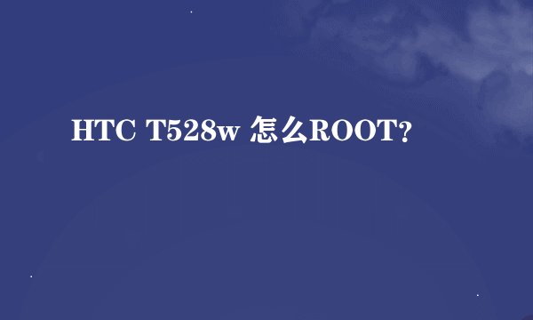 HTC T528w 怎么ROOT？