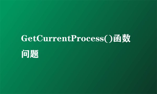 GetCurrentProcess()函数问题