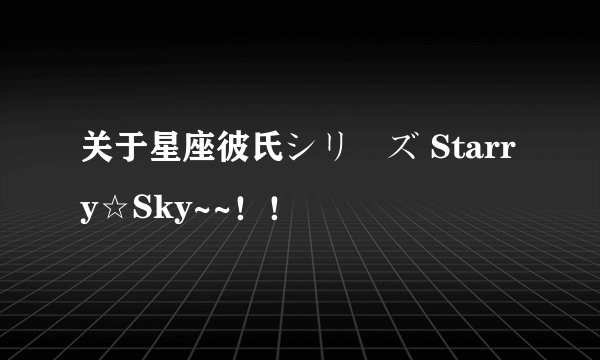 关于星座彼氏シリーズ Starry☆Sky~~！！