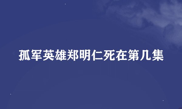 孤军英雄郑明仁死在第几集