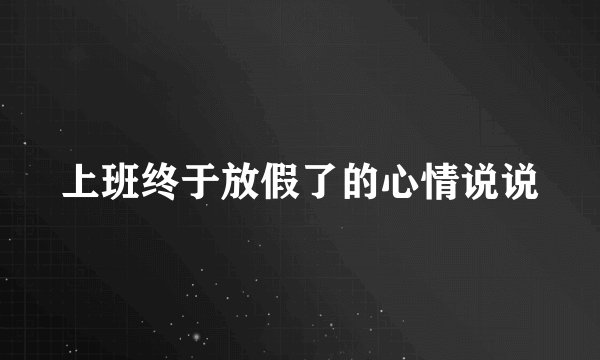 上班终于放假了的心情说说