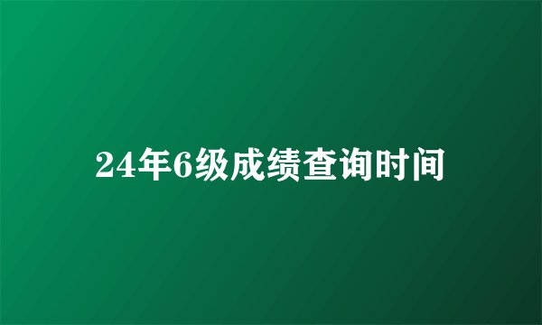 24年6级成绩查询时间