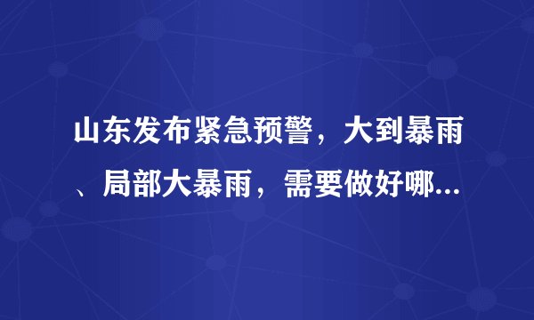 山东发布紧急预警，大到暴雨、局部大暴雨，需要做好哪些防范？
