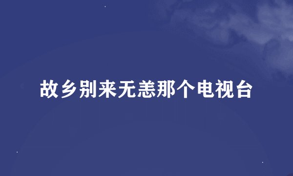 故乡别来无恙那个电视台
