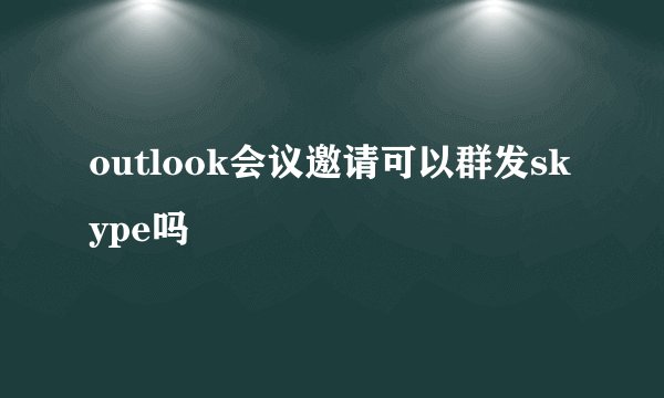 outlook会议邀请可以群发skype吗