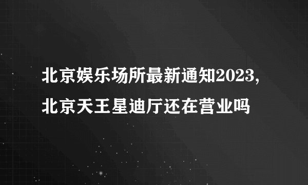 北京娱乐场所最新通知2023,北京天王星迪厅还在营业吗