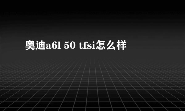 奥迪a6l 50 tfsi怎么样