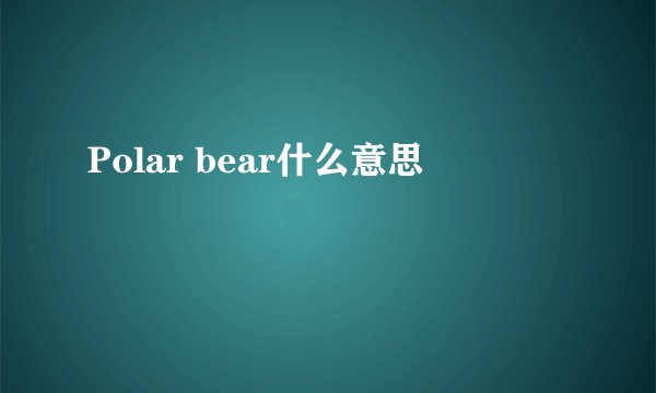 Polar bear什么意思