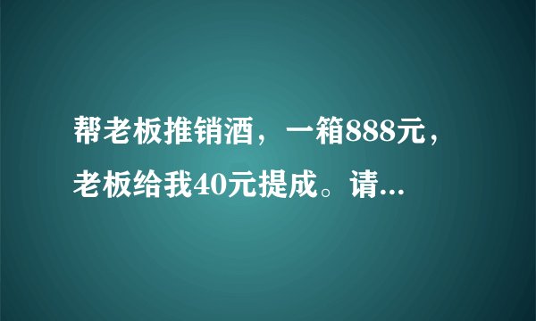 帮老板推销酒，一箱888元，老板给我40元提成。请问这是按百分之几给我提成？谢谢！