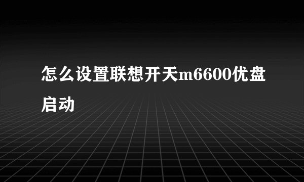 怎么设置联想开天m6600优盘启动