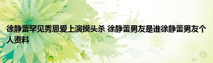 徐静蕾罕见秀恩爱上演摸头杀徐静蕾男友是谁徐静蕾男友个人资料