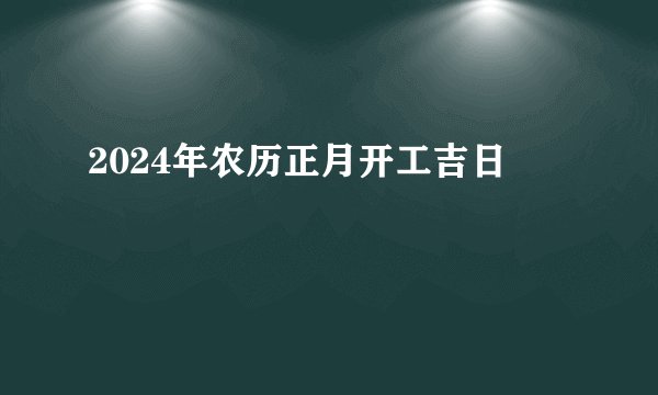 2024年农历正月开工吉日
