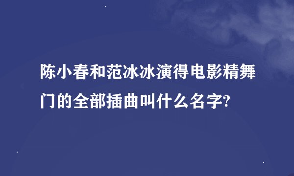 陈小春和范冰冰演得电影精舞门的全部插曲叫什么名字?