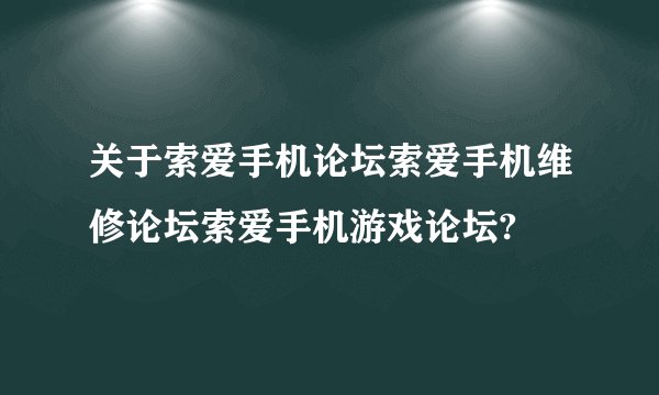 关于索爱手机论坛索爱手机维修论坛索爱手机游戏论坛?