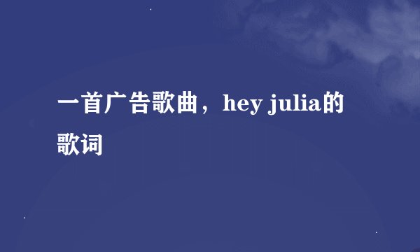 一首广告歌曲，hey julia的歌词