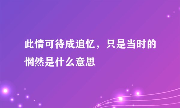 此情可待成追忆，只是当时的惘然是什么意思