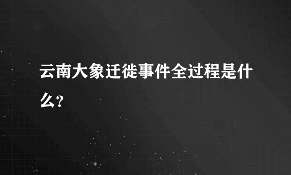 云南大象迁徙事件全过程是什么？