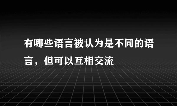 有哪些语言被认为是不同的语言，但可以互相交流