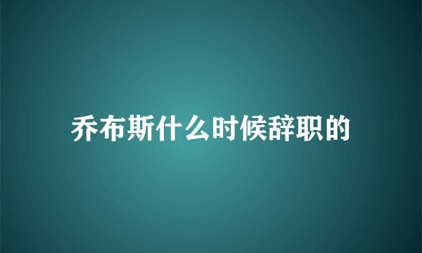 乔布斯什么时候辞职的