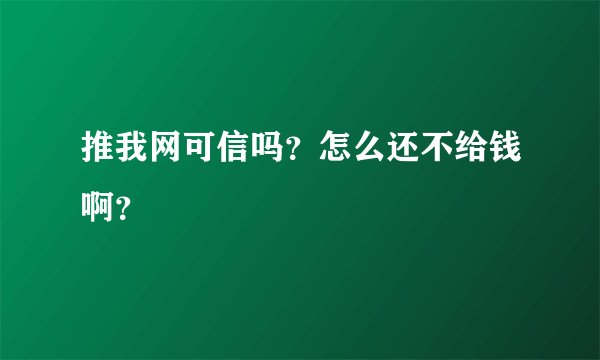 推我网可信吗？怎么还不给钱啊？