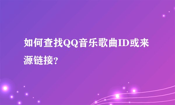 如何查找QQ音乐歌曲ID或来源链接？