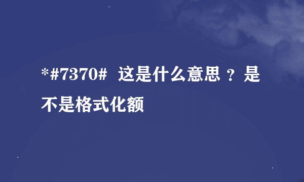 *#7370#  这是什么意思 ？是不是格式化额