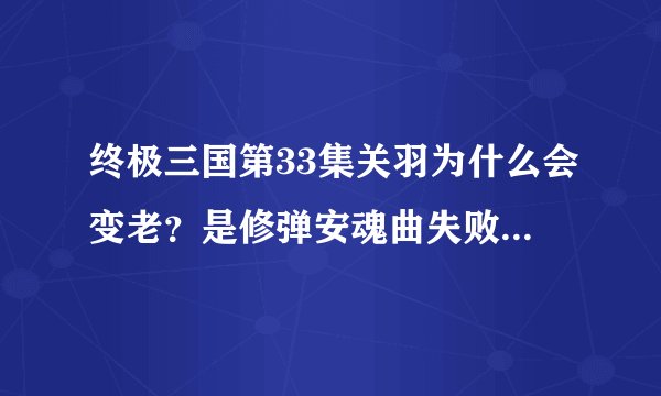 终极三国第33集关羽为什么会变老？是修弹安魂曲失败了吗？为什么？还有33集的剧情是什么啊？