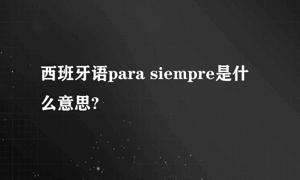 西班牙语para siempre是什么意思?
